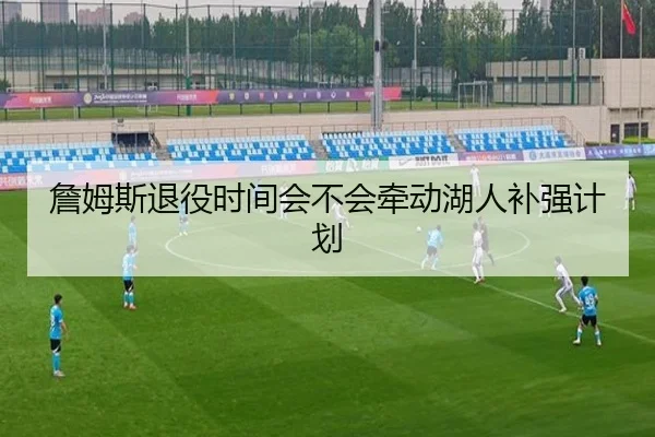 詹姆斯退役时间会不会牵动湖人补强计划
