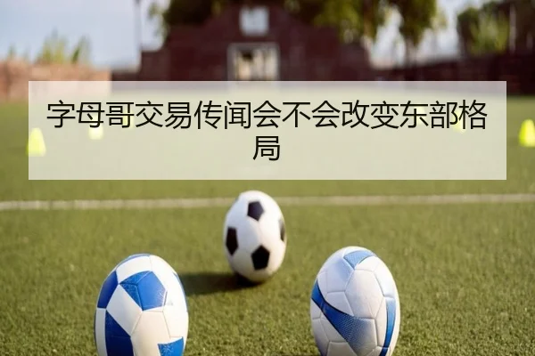 字母哥交易传闻会不会改变东部格局