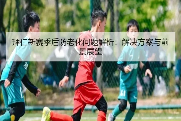 拜仁新赛季后防老化问题解析：解决方案与前景展望